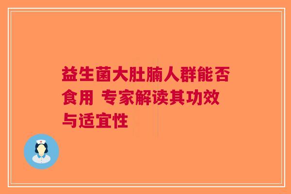 益生菌大肚腩人群能否食用 专家解读其功效与适宜性