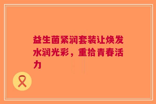 益生菌紧润套装让焕发水润光彩，重拾青春活力