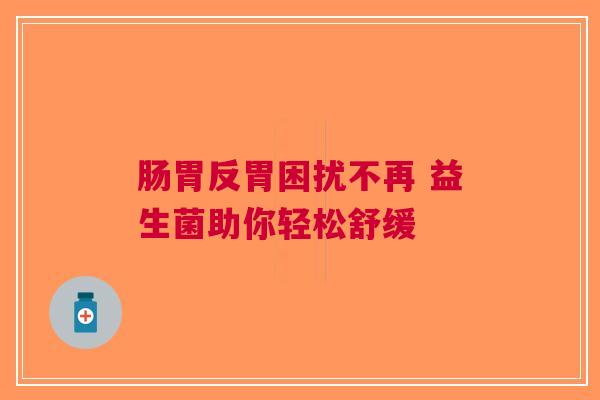 肠胃反胃困扰不再 益生菌助你轻松舒缓