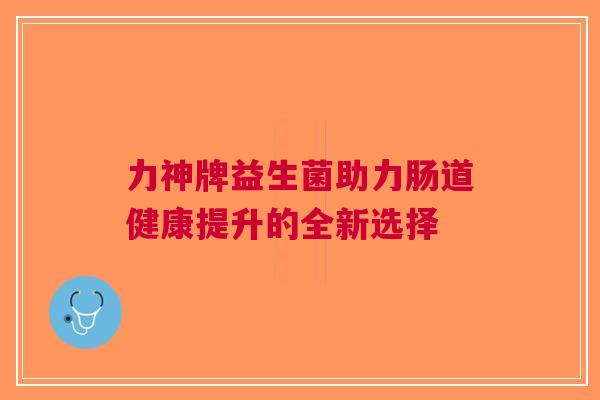 力神牌益生菌助力肠道健康提升的全新选择
