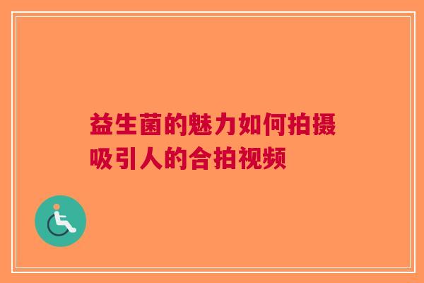 益生菌的魅力如何拍摄吸引人的合拍视频