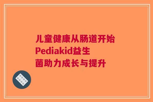 儿童健康从肠道开始 Pediakid益生菌助力成长与提升