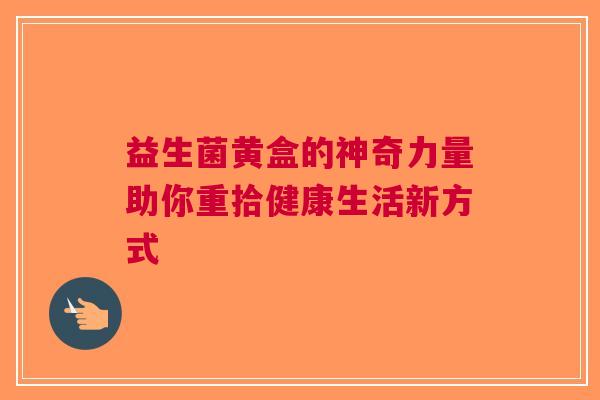 益生菌黄盒的神奇力量助你重拾健康生活新方式