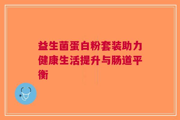 益生菌蛋白粉套装助力健康生活提升与肠道平衡
