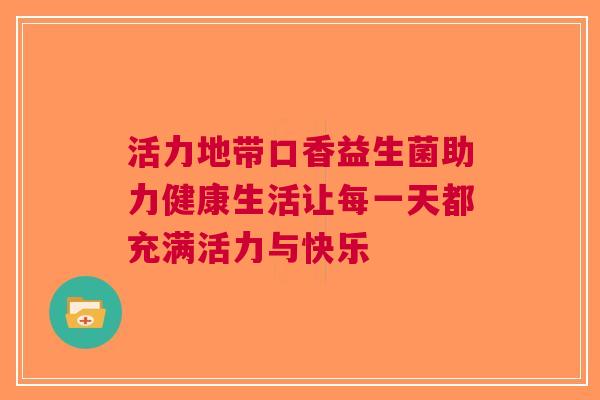 活力地带口香益生菌助力健康生活让每一天都充满活力与快乐