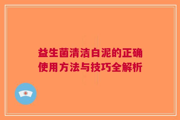 益生菌清洁白泥的正确使用方法与技巧全解析