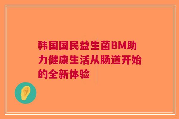 韩国国民益生菌BM助力健康生活从肠道开始的全新体验