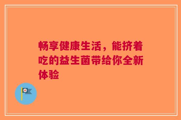 畅享健康生活，能挤着吃的益生菌带给你全新体验