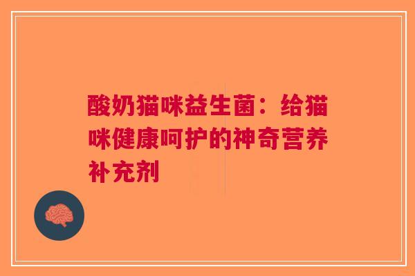 酸奶猫咪益生菌：给猫咪健康呵护的神奇营养补充剂