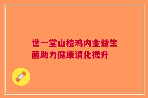 世一堂山楂鸡内金益生菌助力健康消化提升
