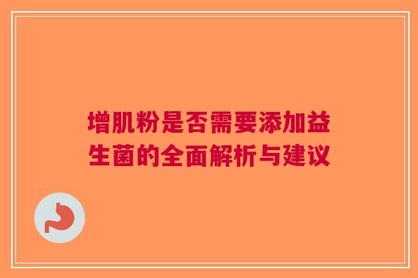 增肌粉是否需要添加益生菌的全面解析与建议
