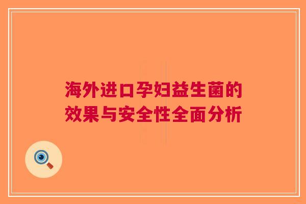 海外进口孕妇益生菌的效果与安全性全面分析
