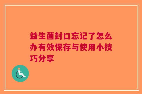 益生菌封口忘记了怎么办有效保存与使用小技巧分享