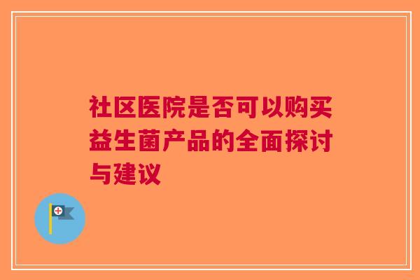 社区医院是否可以购买益生菌产品的全面探讨与建议