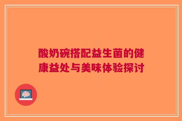 酸奶碗搭配益生菌的健康益处与美味体验探讨