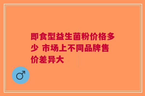 即食型益生菌粉价格多少 市场上不同品牌售价差异大