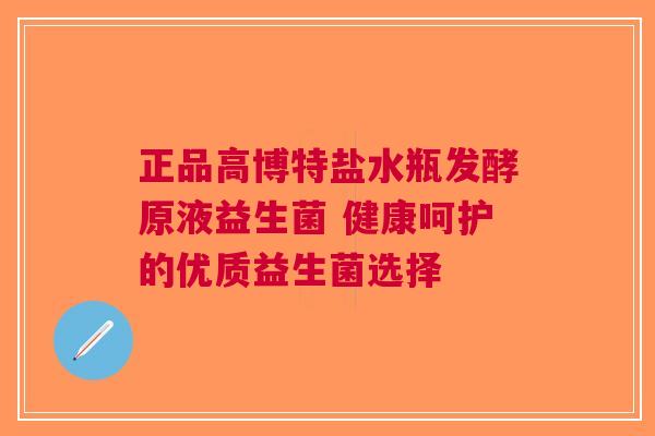 正品高博特盐水瓶发酵原液益生菌 健康呵护的优质益生菌选择