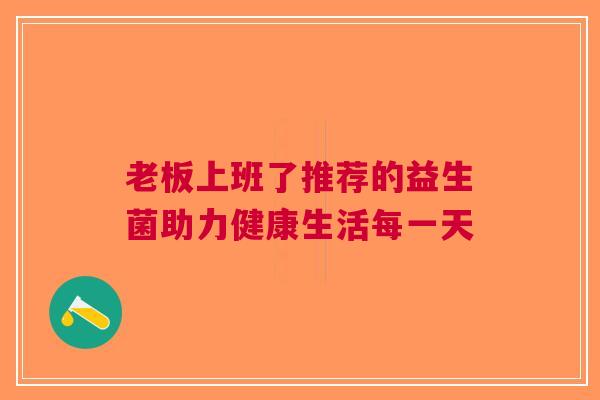 老板上班了推荐的益生菌助力健康生活每一天