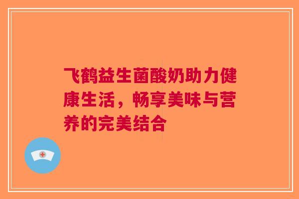 飞鹤益生菌酸奶助力健康生活，畅享美味与营养的完美结合