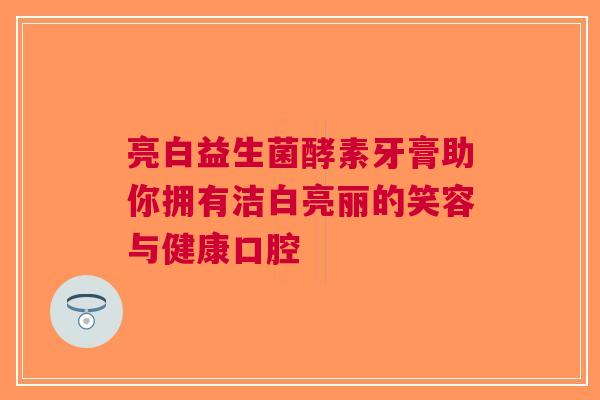 亮白益生菌酵素牙膏助你拥有洁白亮丽的笑容与健康口腔