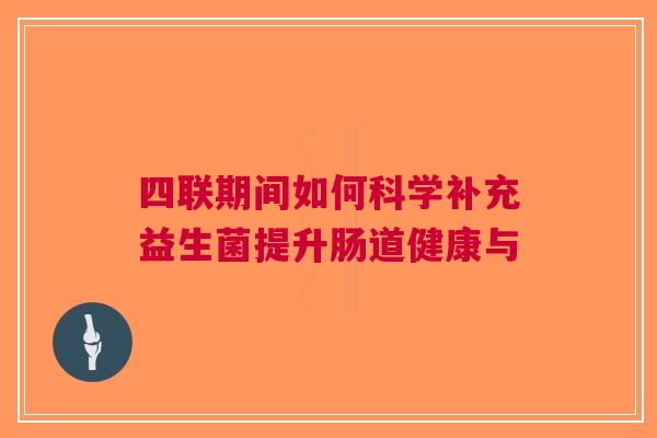 四联期间如何科学补充益生菌提升肠道健康与