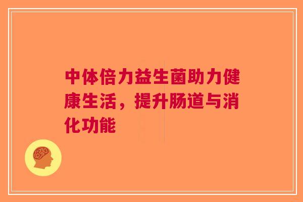 中体倍力益生菌助力健康生活，提升肠道与消化功能