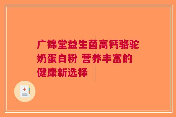 广锦堂益生菌高钙骆驼奶蛋白粉 营养丰富的健康新选择