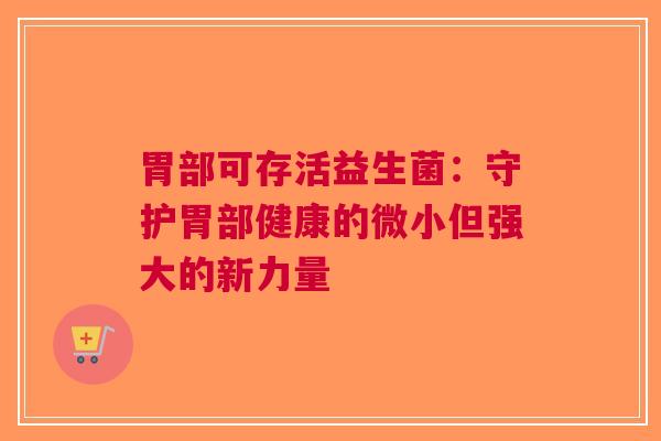 胃部可存活益生菌：守护胃部健康的微小但强大的新力量