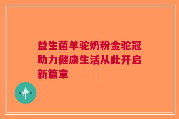 益生菌羊驼奶粉金驼冠助力健康生活从此开启新篇章