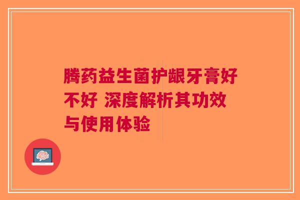 腾药益生菌护龈牙膏好不好 深度解析其功效与使用体验