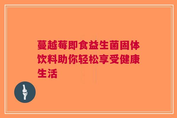 蔓越莓即食益生菌固体饮料助你轻松享受健康生活