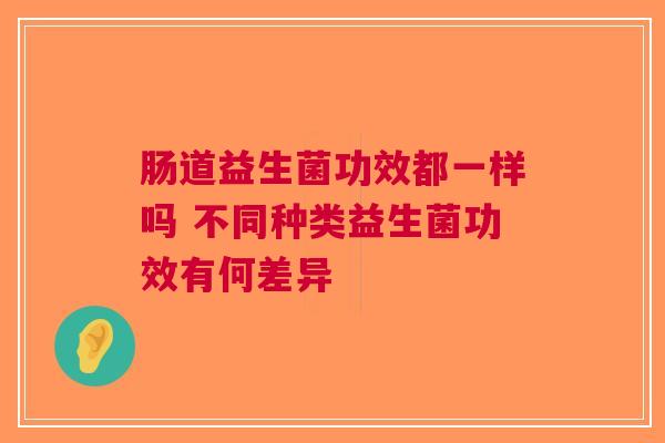 肠道益生菌功效都一样吗 不同种类益生菌功效有何差异