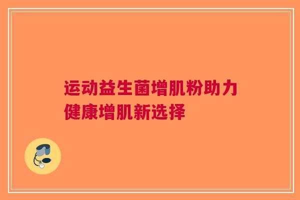 运动益生菌增肌粉助力健康增肌新选择