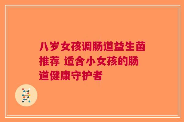 八岁女孩调肠道益生菌推荐 适合小女孩的肠道健康守护者