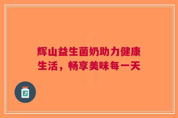 辉山益生菌奶助力健康生活，畅享美味每一天