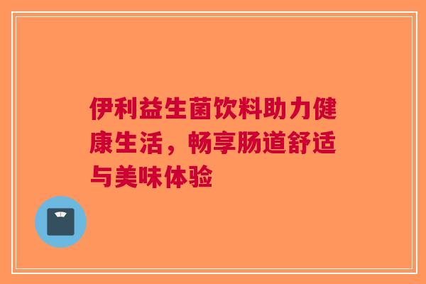 伊利益生菌饮料助力健康生活，畅享肠道舒适与美味体验