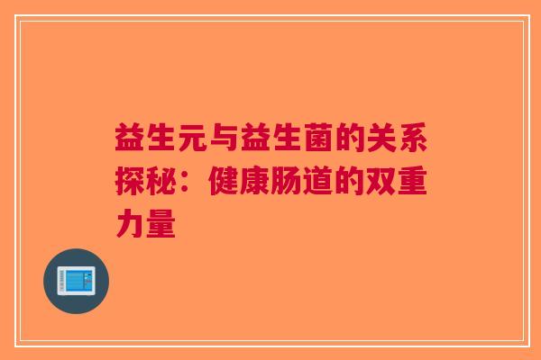 益生元与益生菌的关系探秘：健康肠道的双重力量