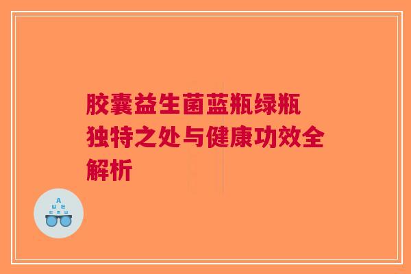 胶囊益生菌蓝瓶绿瓶 独特之处与健康功效全解析