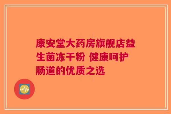 康安堂大药房旗舰店益生菌冻干粉 健康呵护肠道的优质之选