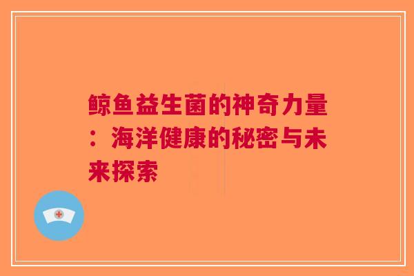 鲸鱼益生菌的神奇力量：海洋健康的秘密与未来探索