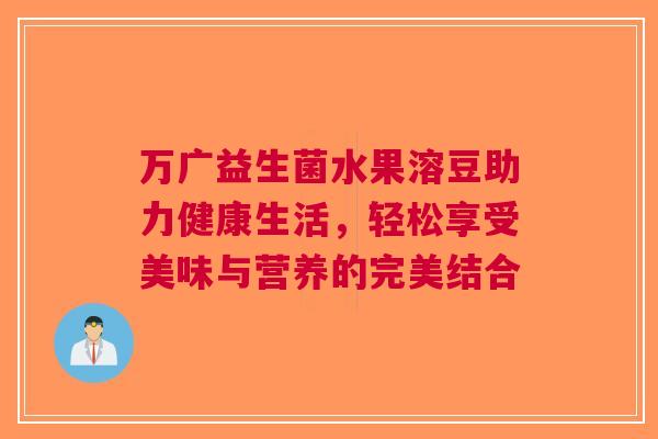 万广益生菌水果溶豆助力健康生活，轻松享受美味与营养的完美结合