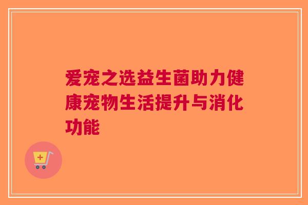 爱宠之选益生菌助力健康宠物生活提升与消化功能