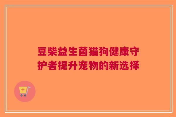 豆柴益生菌猫狗健康守护者提升宠物的新选择