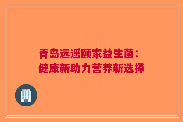 青岛远遥颐家益生菌：健康新助力营养新选择