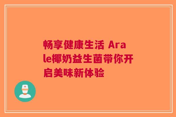 畅享健康生活 Arale椰奶益生菌带你开启美味新体验