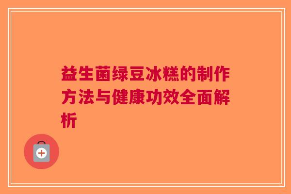 益生菌绿豆冰糕的制作方法与健康功效全面解析