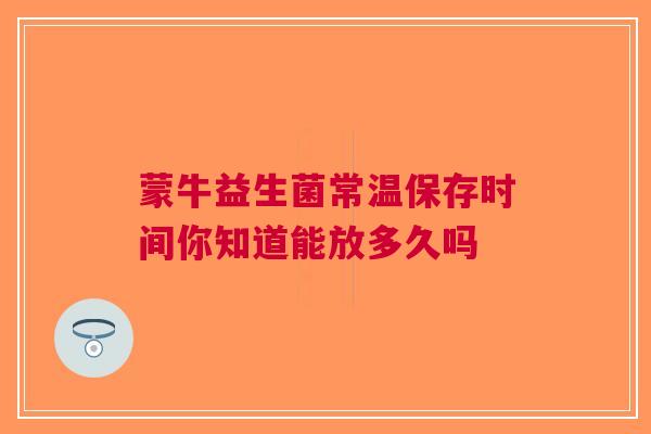 蒙牛益生菌常温保存时间你知道能放多久吗