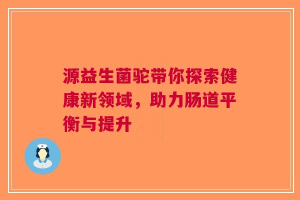源益生菌驼带你探索健康新领域，助力肠道平衡与提升