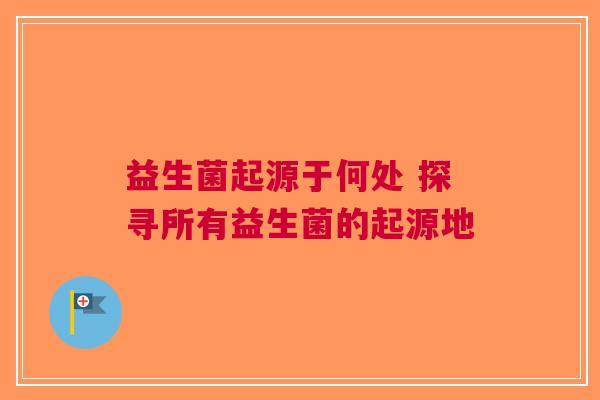 益生菌起源于何处 探寻所有益生菌的起源地