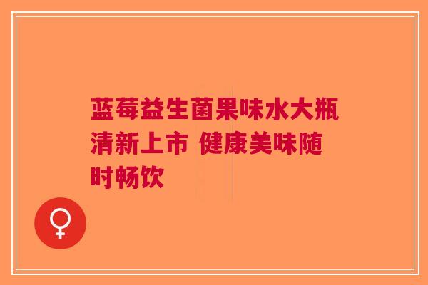 蓝莓益生菌果味水大瓶清新上市 健康美味随时畅饮